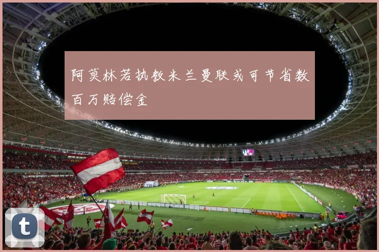 阿莫林若执教米兰曼联或可节省数百万赔偿金