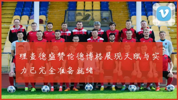 理查德盛赞伦德博格展现天赋与实力已完全准备就绪