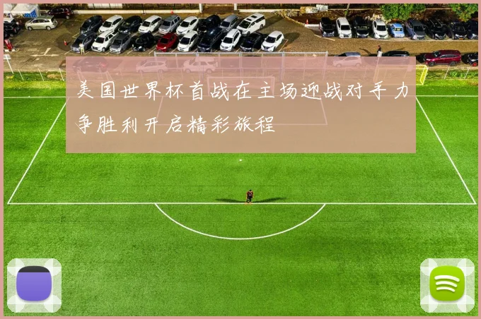 美国世界杯首战在主场迎战对手力争胜利开启精彩旅程