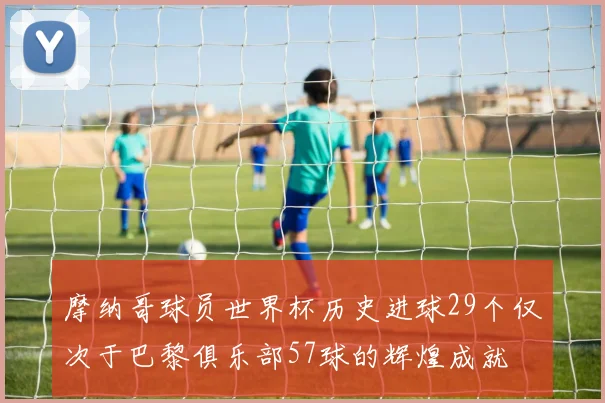 摩纳哥球员世界杯历史进球29个仅次于巴黎俱乐部57球的辉煌成就
