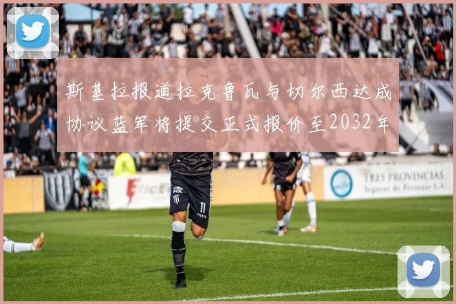 斯基拉报道拉克鲁瓦与切尔西达成协议蓝军将提交正式报价至2032年