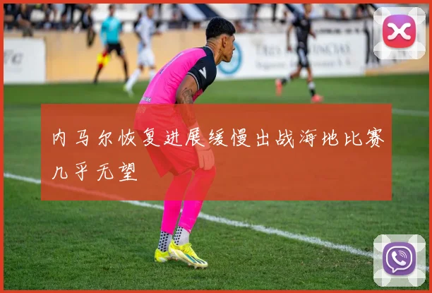 内马尔恢复进展缓慢出战海地比赛几乎无望