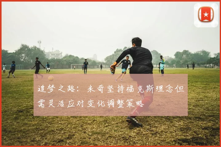 追梦之路：米奇坚持福克斯理念但需灵活应对变化调整策略