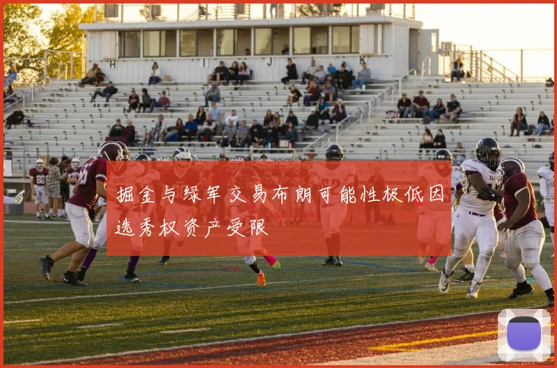 掘金与绿军交易布朗可能性极低因选秀权资产受限