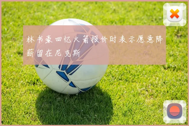 林书豪回忆火箭报价时表示愿意降薪留在尼克斯