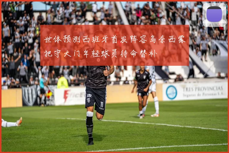 世体预测西班牙首发阵容乌奈西蒙把守大门年轻球员待命替补