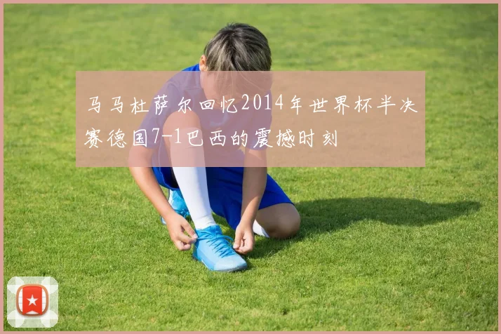 马马杜萨尔回忆2014年世界杯半决赛德国7-1巴西的震撼时刻