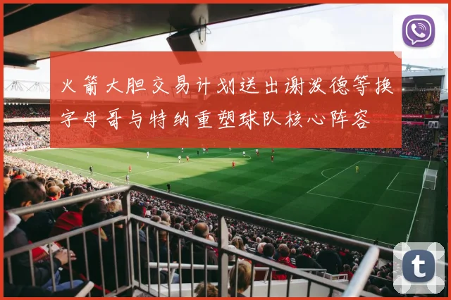 火箭大胆交易计划送出谢泼德等换字母哥与特纳重塑球队核心阵容