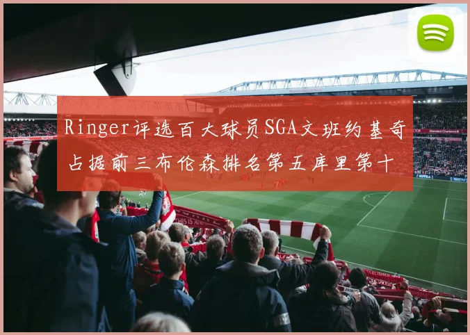 Ringer评选百大球员SGA文班约基奇占据前三布伦森排名第五库里第十杜兰特第十六詹姆斯第二十