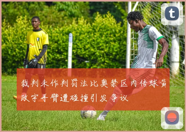 裁判未作判罚法比奥禁区内传球黄政宇手臂遭碰撞引发争议