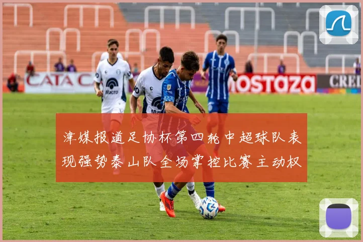 津媒报道足协杯第四轮中超球队表现强势泰山队全场掌控比赛主动权