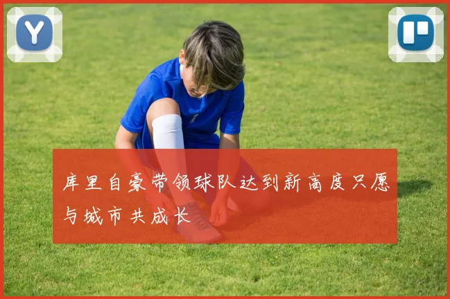库里自豪带领球队达到新高度只愿与城市共成长