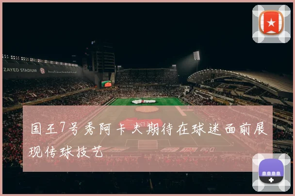 国王7号秀阿卡夫期待在球迷面前展现传球技艺